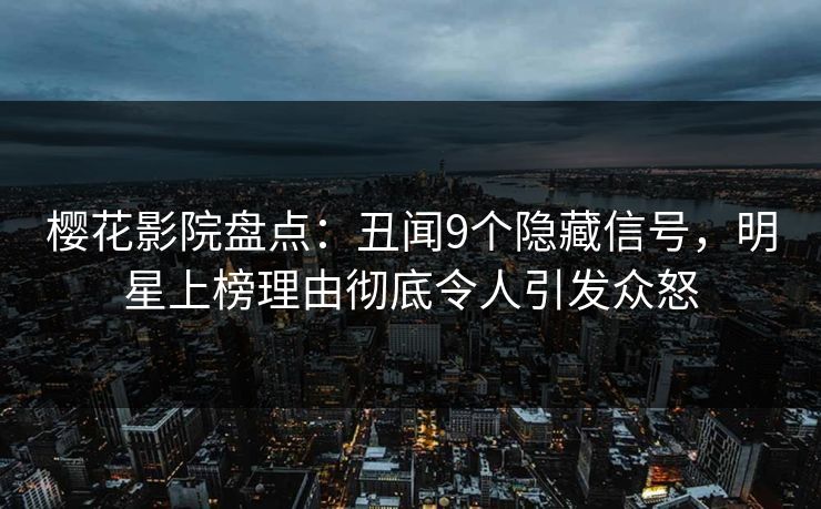 樱花影院盘点：丑闻9个隐藏信号，明星上榜理由彻底令人引发众怒