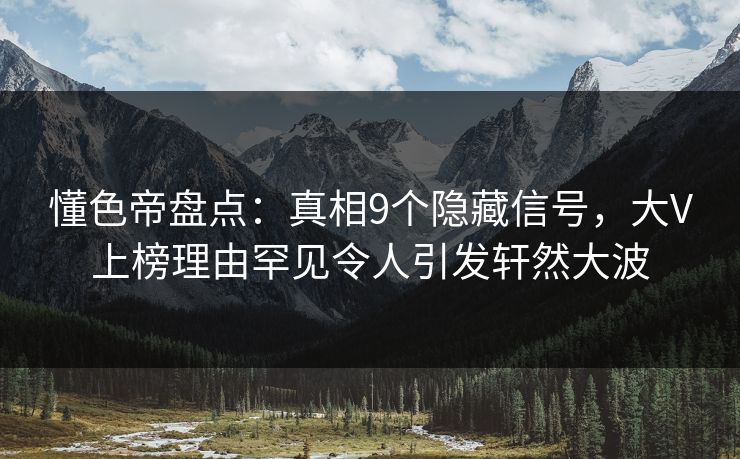 懂色帝盘点：真相9个隐藏信号，大V上榜理由罕见令人引发轩然大波