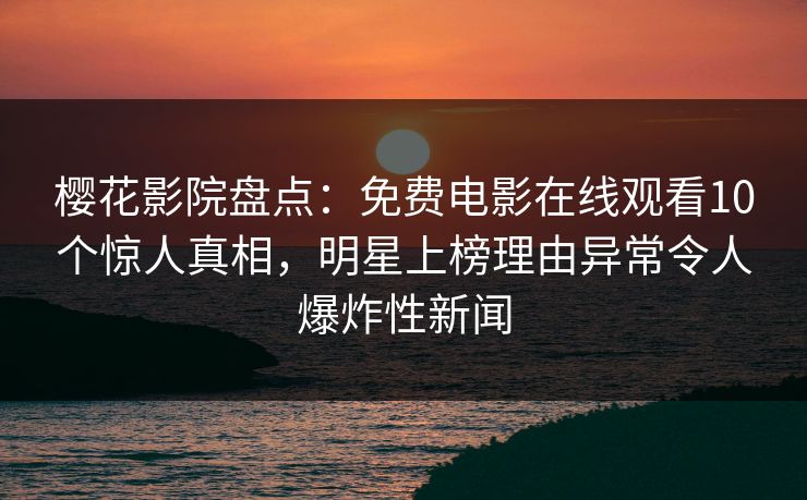 樱花影院盘点：免费电影在线观看10个惊人真相，明星上榜理由异常令人爆炸性新闻