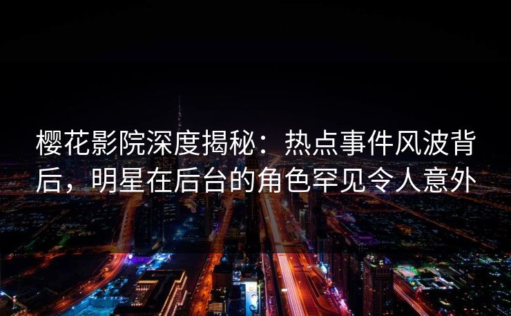 樱花影院深度揭秘：热点事件风波背后，明星在后台的角色罕见令人意外