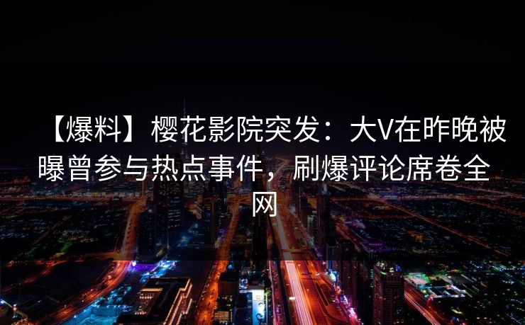 【爆料】樱花影院突发：大V在昨晚被曝曾参与热点事件，刷爆评论席卷全网