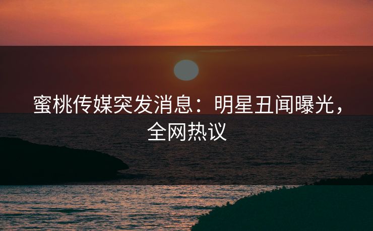 蜜桃传媒突发消息：明星丑闻曝光，全网热议