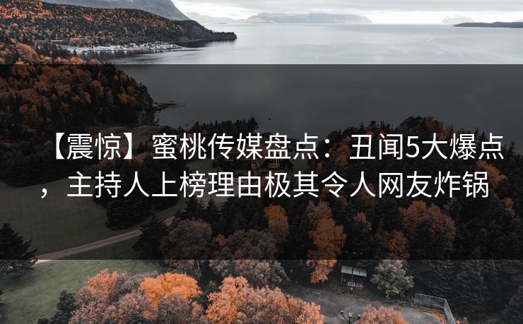 【震惊】蜜桃传媒盘点：丑闻5大爆点，主持人上榜理由极其令人网友炸锅