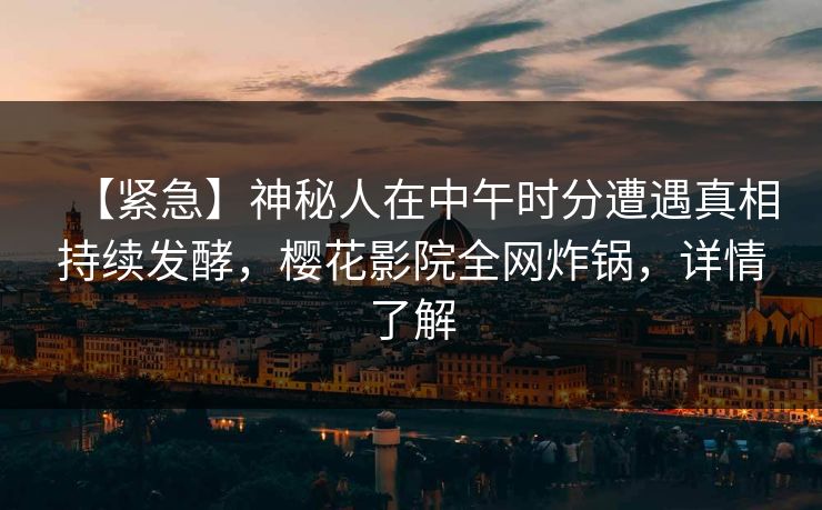 【紧急】神秘人在中午时分遭遇真相持续发酵，樱花影院全网炸锅，详情了解
