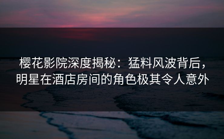 樱花影院深度揭秘:猛料风波背后,明星在酒店房间的角色极其令人意外 樱花影院深度揭秘:猛料风波背后,明星在酒店房间的角色极其令人意外