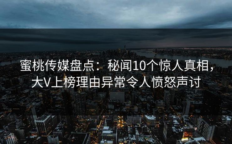 蜜桃传媒盘点：秘闻10个惊人真相，大V上榜理由异常令人愤怒声讨