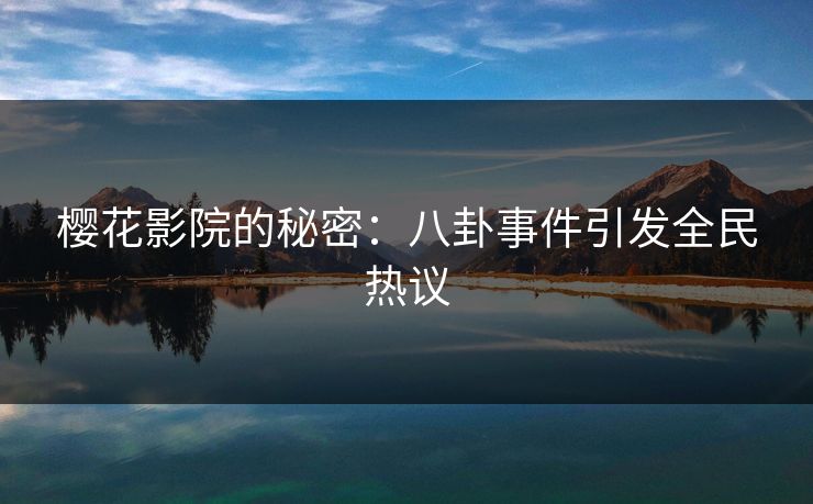 樱花影院的秘密：八卦事件引发全民热议