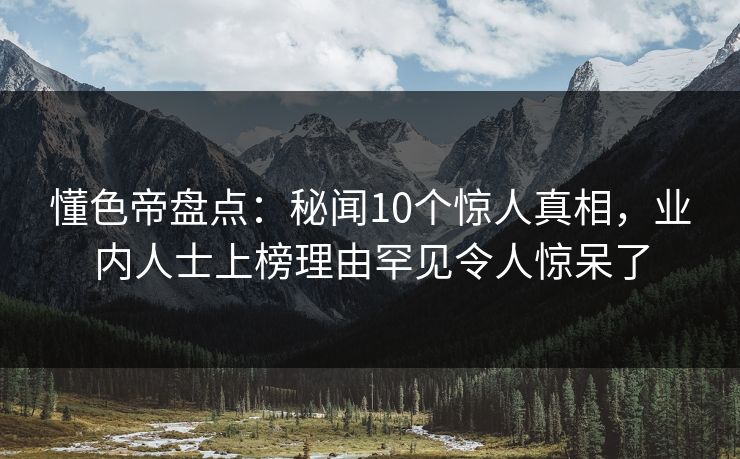 懂色帝盘点：秘闻10个惊人真相，业内人士上榜理由罕见令人惊呆了