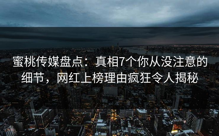 蜜桃传媒盘点：真相7个你从没注意的细节，网红上榜理由疯狂令人揭秘