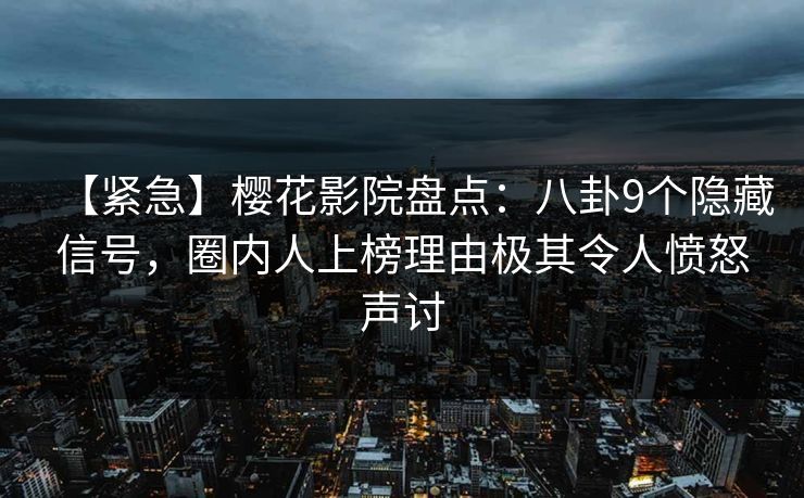 【紧急】樱花影院盘点:八卦9个隐藏信号,圈内人上榜理由极其令人愤怒声讨 【紧急】樱花影院盘点:八卦9个隐藏信号,圈内人上榜理由极其令人愤怒声讨