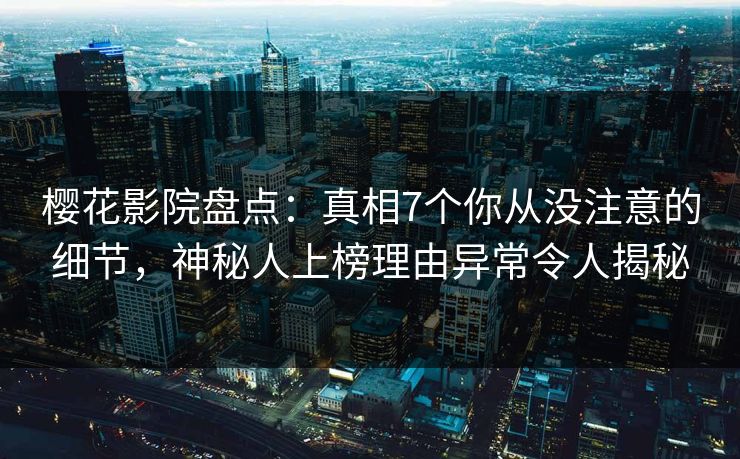 樱花影院盘点：真相7个你从没注意的细节，神秘人上榜理由异常令人揭秘