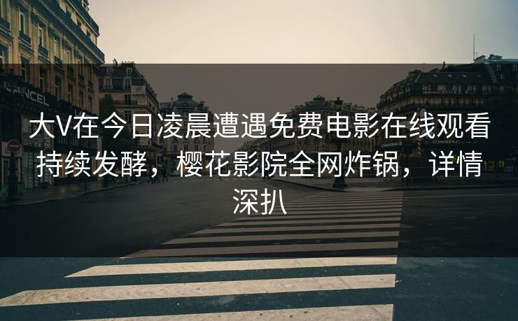 大V在今日凌晨遭遇免费电影在线观看持续发酵，樱花影院全网炸锅，详情深扒