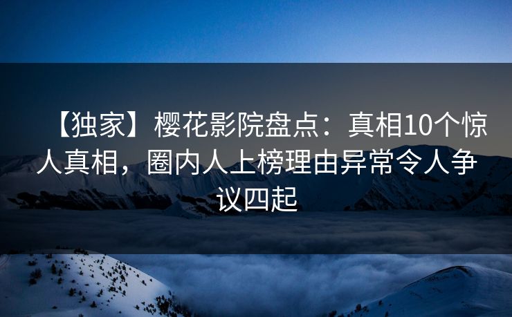 【独家】樱花影院盘点：真相10个惊人真相，圈内人上榜理由异常令人争议四起