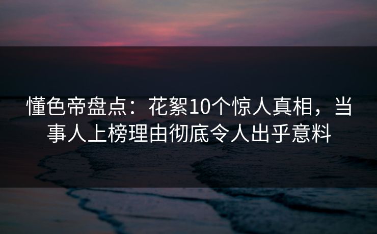 懂色帝盘点：花絮10个惊人真相，当事人上榜理由彻底令人出乎意料
