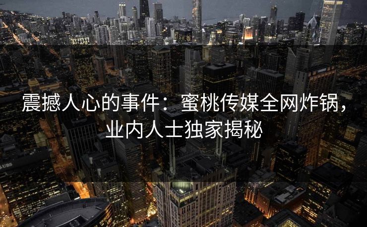 震撼人心的事件：蜜桃传媒全网炸锅，业内人士独家揭秘
