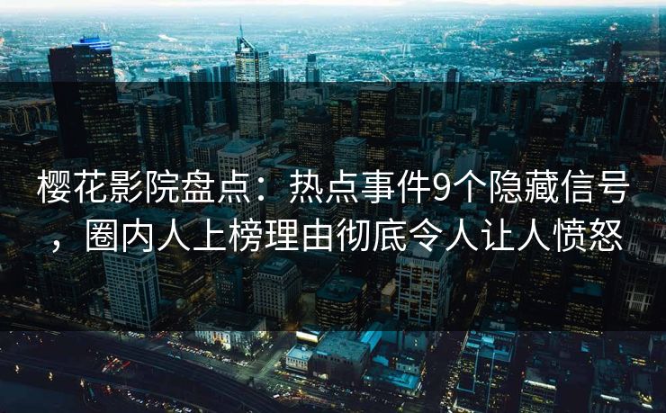 樱花影院盘点:热点事件9个隐藏信号,圈内人上榜理由彻底令人让人愤怒 樱花影院盘点:热点事件9个隐藏信号,圈内人上榜理由彻底令人让人愤怒
