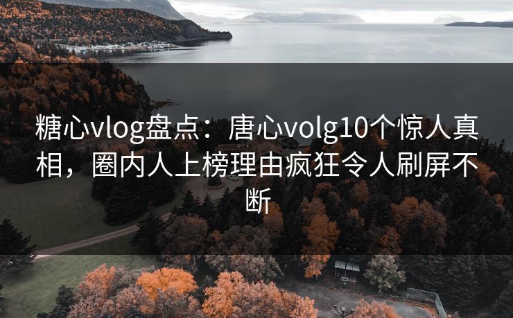糖心vlog盘点：唐心volg10个惊人真相，圈内人上榜理由疯狂令人刷屏不断