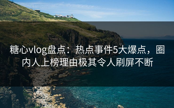 糖心vlog盘点:热点事件5大爆点,圈内人上榜理由极其令人刷屏不断 糖心vlog盘点:热点事件5大爆点,圈内人上榜理由极其令人刷屏不断