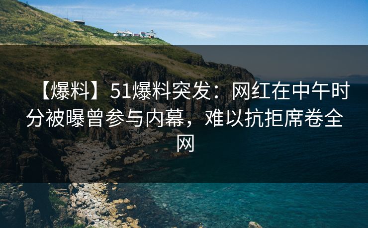 【爆料】51爆料突发:网红在中午时分被曝曾参与内幕,难以抗拒席卷全网 【爆料】51爆料突发:网红在中午时分被曝曾参与内幕,难以抗拒席卷全网