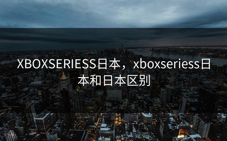 XBOXSERIESS日本,xboxseriess日本和日本区别 XBOXSERIESS日本,xboxseriess日本和日本区别