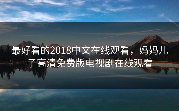 最好看的2018中文在线观看,妈妈儿子高清免费版电视剧在线观看 最好看的2018中文在线观看,妈妈儿子高清免费版电视剧在线观看