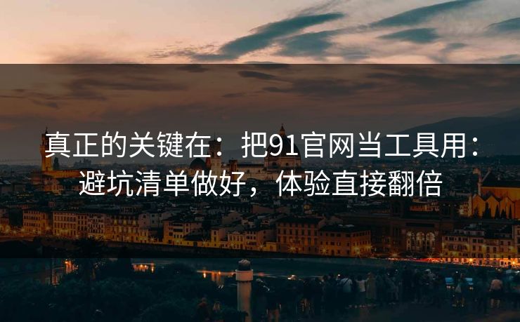 真正的关键在:把91官网当工具用:避坑清单做好,体验直接翻倍 真正的关键在:把91官网当工具用:避坑清单做好,体验直接翻倍