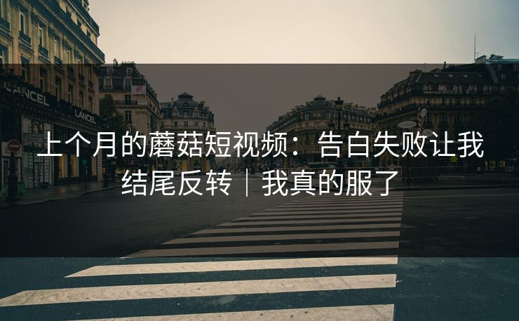 上个月的蘑菇短视频：告白失败让我结尾反转｜我真的服了
