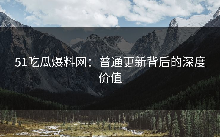 51吃瓜爆料网：普通更新背后的深度价值