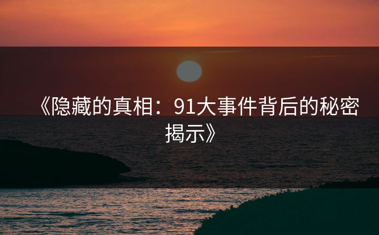 《隐藏的真相:91大事件背后的秘密揭示》 《隐藏的真相:91大事件背后的秘密揭示》