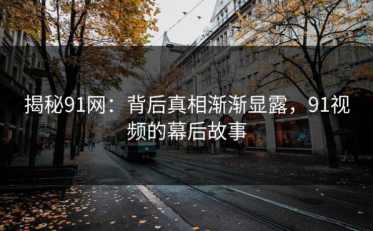 揭秘91网:背后真相渐渐显露,91视频的幕后故事 揭秘91网:背后真相渐渐显露,91视频的幕后故事